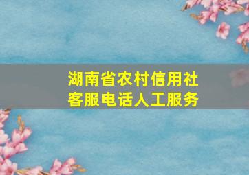 湖南省农村信用社客服电话人工服务