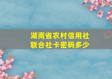 湖南省农村信用社联合社卡密码多少