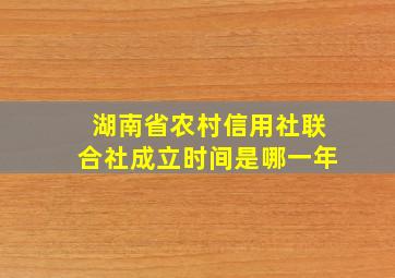 湖南省农村信用社联合社成立时间是哪一年