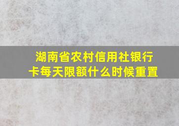 湖南省农村信用社银行卡每天限额什么时候重置