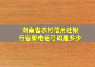 湖南省农村信用社银行客服电话号码是多少