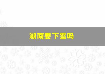 湖南要下雪吗