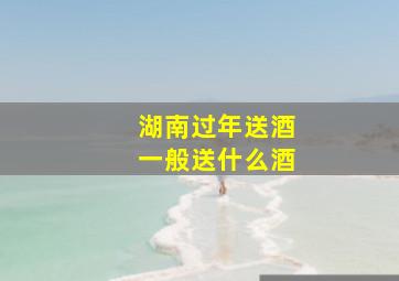 湖南过年送酒一般送什么酒