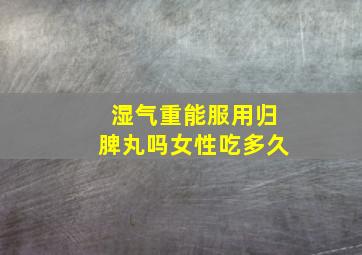 湿气重能服用归脾丸吗女性吃多久