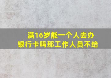 满16岁能一个人去办银行卡吗那工作人员不给