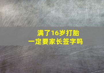 满了16岁打胎一定要家长签字吗