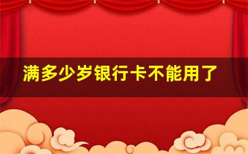 满多少岁银行卡不能用了