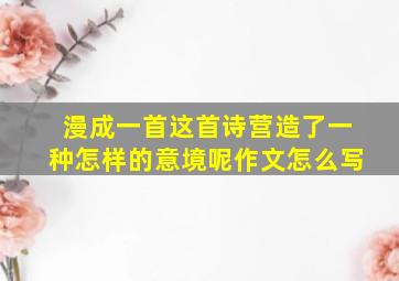 漫成一首这首诗营造了一种怎样的意境呢作文怎么写