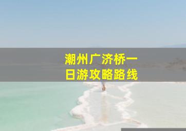 潮州广济桥一日游攻略路线