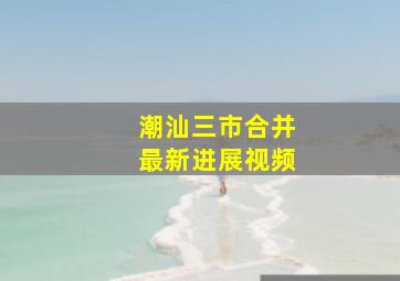 潮汕三市合并最新进展视频