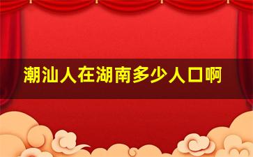 潮汕人在湖南多少人口啊