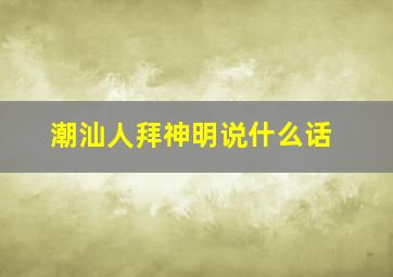 潮汕人拜神明说什么话