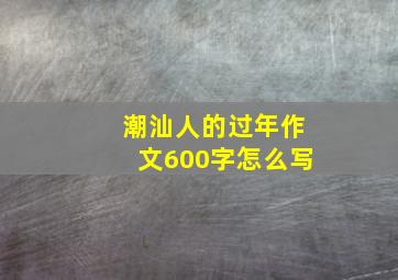 潮汕人的过年作文600字怎么写