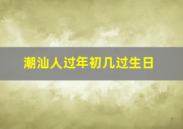 潮汕人过年初几过生日