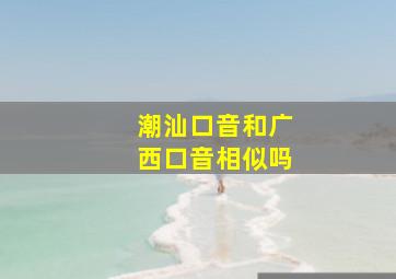 潮汕口音和广西口音相似吗