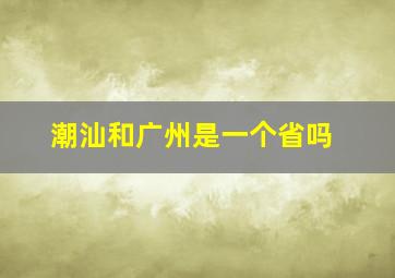 潮汕和广州是一个省吗