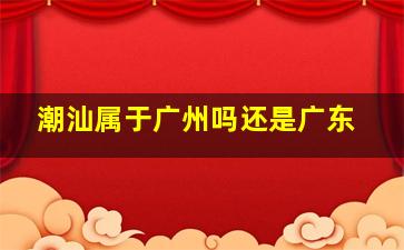 潮汕属于广州吗还是广东