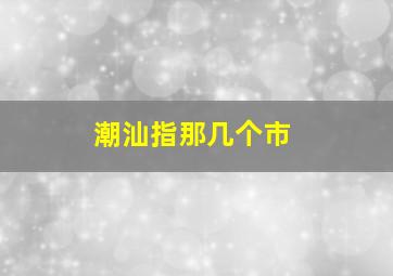 潮汕指那几个市