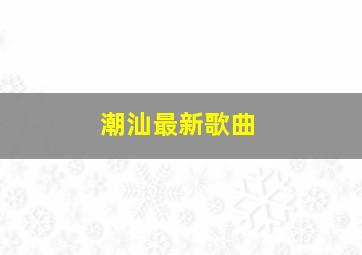 潮汕最新歌曲