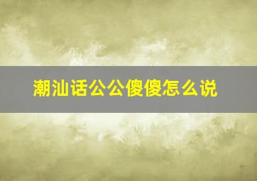 潮汕话公公傻傻怎么说