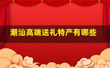 潮汕高端送礼特产有哪些