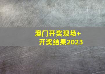 澳门开奖现场+开奖结果2023