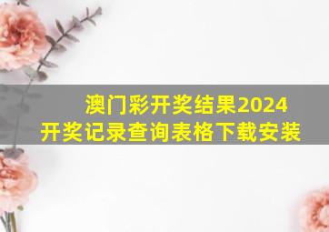 澳门彩开奖结果2024开奖记录查询表格下载安装