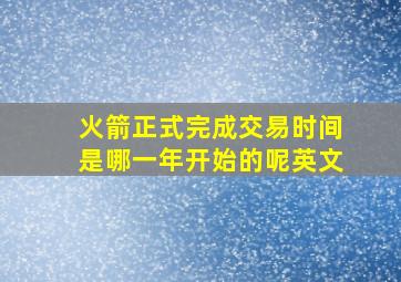 火箭正式完成交易时间是哪一年开始的呢英文