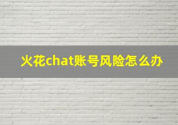 火花chat账号风险怎么办