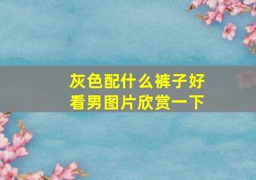 灰色配什么裤子好看男图片欣赏一下