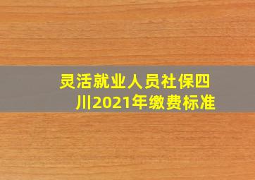 灵活就业人员社保四川2021年缴费标准