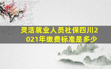 灵活就业人员社保四川2021年缴费标准是多少