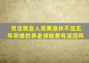 灵活就业人员离退休不足五年所缴的养老保险费有返回吗