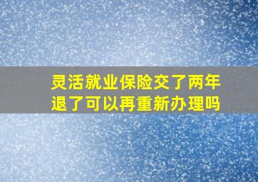 灵活就业保险交了两年退了可以再重新办理吗