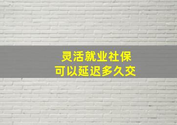 灵活就业社保可以延迟多久交