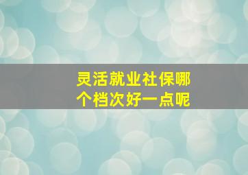 灵活就业社保哪个档次好一点呢