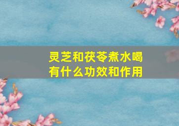 灵芝和茯苓煮水喝有什么功效和作用