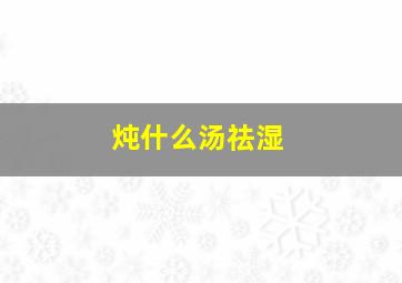 炖什么汤祛湿