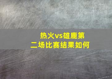 热火vs雄鹿第二场比赛结果如何