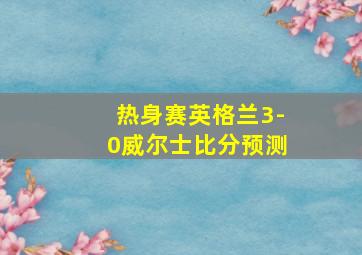 热身赛英格兰3-0威尔士比分预测