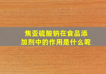 焦亚硫酸钠在食品添加剂中的作用是什么呢