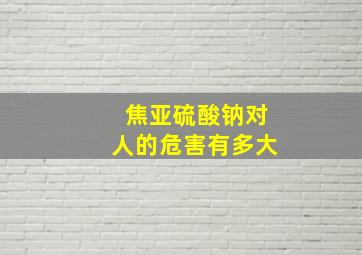 焦亚硫酸钠对人的危害有多大