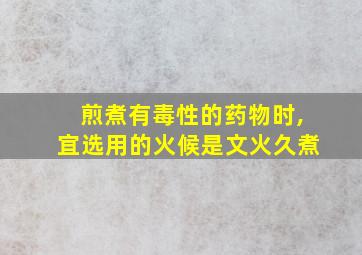 煎煮有毒性的药物时,宜选用的火候是文火久煮