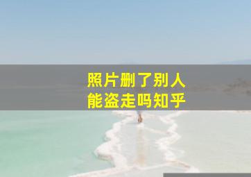 照片删了别人能盗走吗知乎