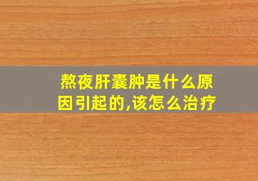 熬夜肝囊肿是什么原因引起的,该怎么治疗