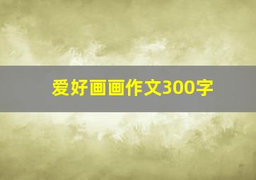 爱好画画作文300字