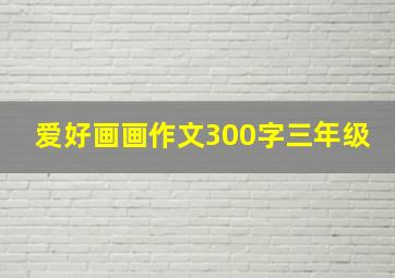 爱好画画作文300字三年级