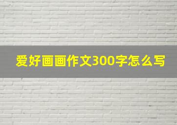 爱好画画作文300字怎么写