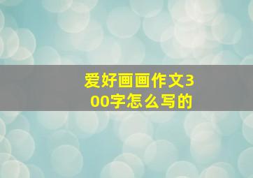 爱好画画作文300字怎么写的