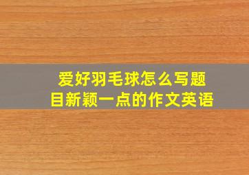 爱好羽毛球怎么写题目新颖一点的作文英语